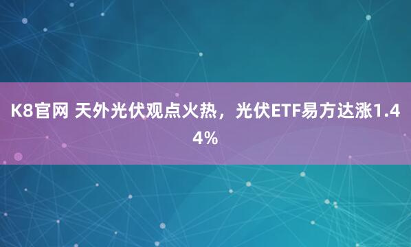 K8官网 天外光伏观点火热，光伏ETF易方达涨1.44%