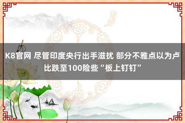 K8官网 尽管印度央行出手滋扰 部分不雅点以为卢比跌至100险些“板上钉钉”