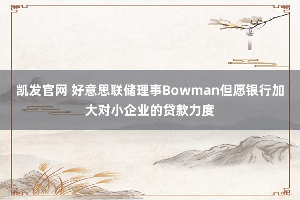 凯发官网 好意思联储理事Bowman但愿银行加大对小企业的贷款力度