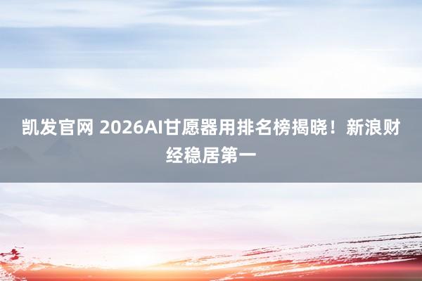 凯发官网 2026AI甘愿器用排名榜揭晓！新浪财经稳居第一