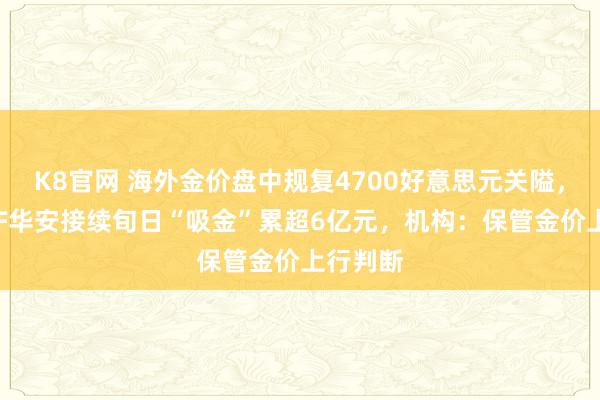 K8官网 海外金价盘中规复4700好意思元关隘，有色ETF华安接续旬日“吸金”累超6亿元，机构：保管金价上行判断