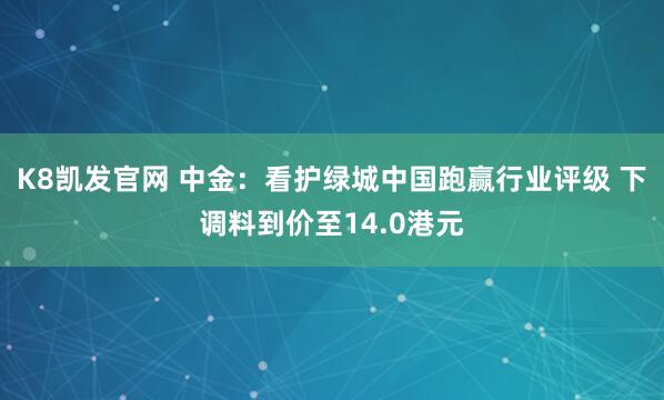 K8凯发官网 中金：看护绿城中国跑赢行业评级 下调料到价至14.0港元