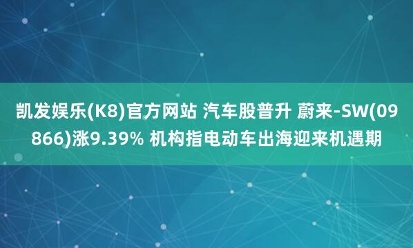 凯发娱乐(K8)官方网站 汽车股普升 蔚来-SW(09866)涨9.39% 机构指电动车出海迎来机遇期