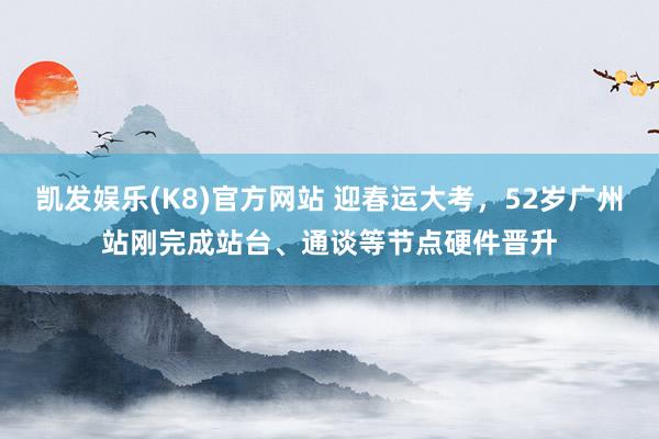 凯发娱乐(K8)官方网站 迎春运大考，52岁广州站刚完成站台、通谈等节点硬件晋升