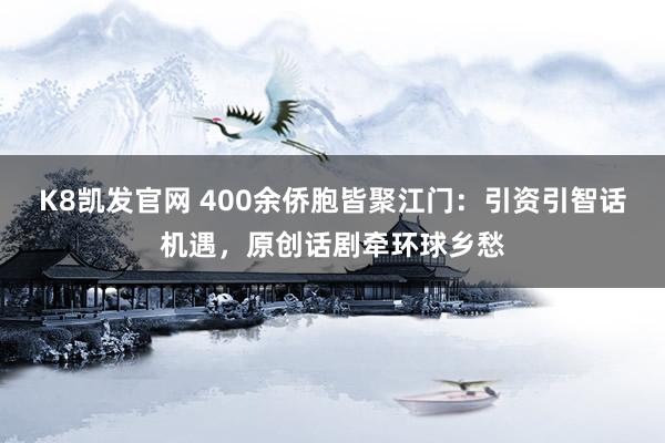 K8凯发官网 400余侨胞皆聚江门：引资引智话机遇，原创话剧牵环球乡愁