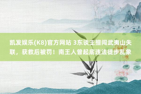 凯发娱乐(K8)官方网站 3东谈主擅闯武夷山失联，获救后被罚！南王人曾起底违法徒步乱象