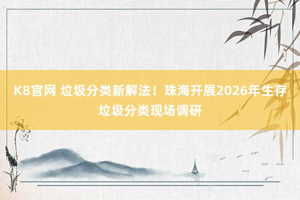K8官网 垃圾分类新解法！珠海开展2026年生存垃圾分类现场调研