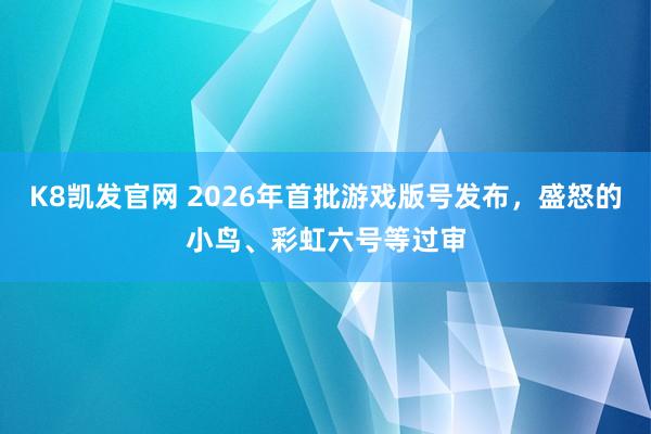 K8凯发官网 2026年首批游戏版号发布，盛怒的小鸟、彩虹六号等过审