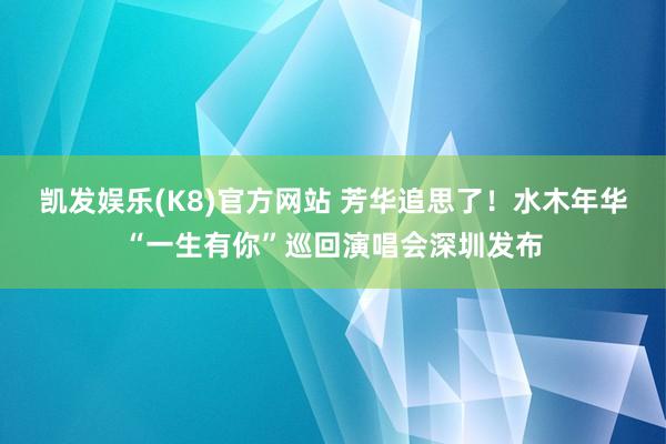 凯发娱乐(K8)官方网站 芳华追思了！水木年华“一生有你”巡回演唱会深圳发布