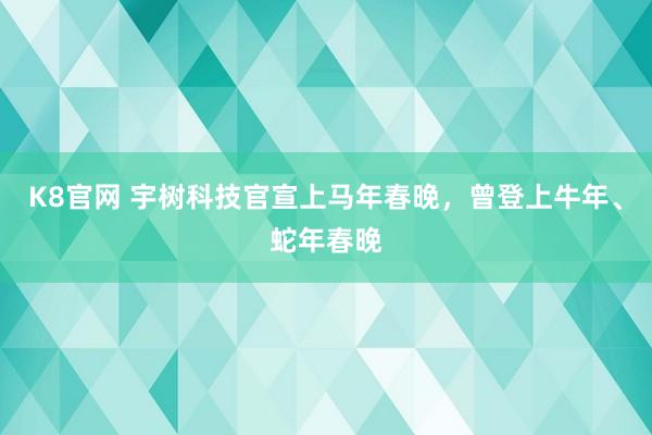 K8官网 宇树科技官宣上马年春晚，曾登上牛年、蛇年春晚