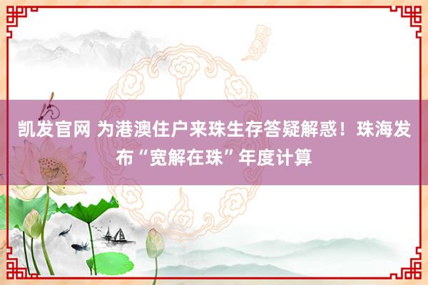 凯发官网 为港澳住户来珠生存答疑解惑！珠海发布“宽解在珠”年度计算