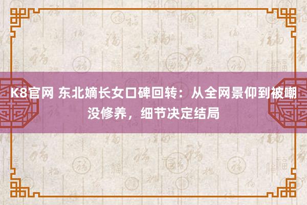 K8官网 东北嫡长女口碑回转：从全网景仰到被嘲没修养，细节决定结局