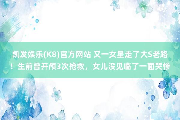 凯发娱乐(K8)官方网站 又一女星走了大S老路！生前曾开颅3次抢救，女儿没见临了一面哭惨