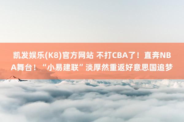 凯发娱乐(K8)官方网站 不打CBA了！直奔NBA舞台！“小易建联”淡厚然重返好意思国追梦