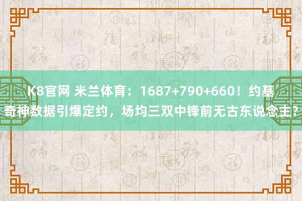 K8官网 米兰体育：1687+790+660！约基奇神数据引爆定约，场均三双中锋前无古东说念主？