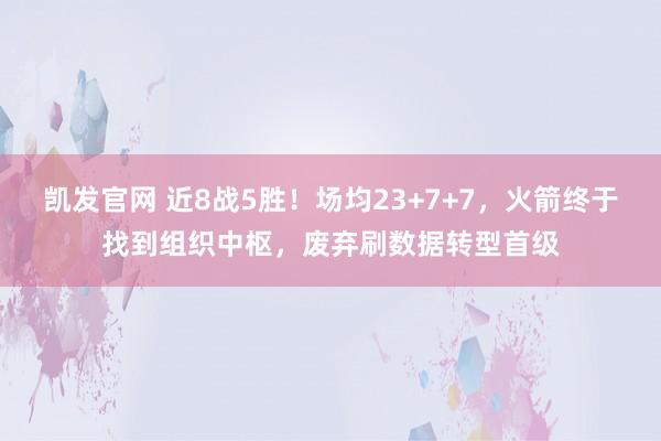 凯发官网 近8战5胜！场均23+7+7，火箭终于找到组织中枢，废弃刷数据转型首级