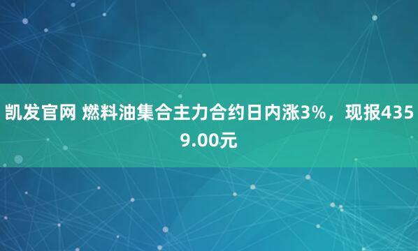 凯发官网 燃料油集合主力合约日内涨3%，现报4359.00元