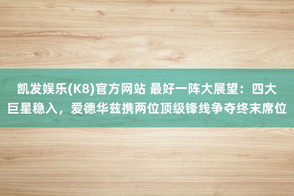 凯发娱乐(K8)官方网站 最好一阵大展望：四大巨星稳入，爱德华兹携两位顶级锋线争夺终末席位