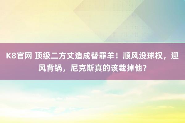 K8官网 顶级二方丈造成替罪羊！顺风没球权，迎风背锅，尼克斯真的该裁掉他？