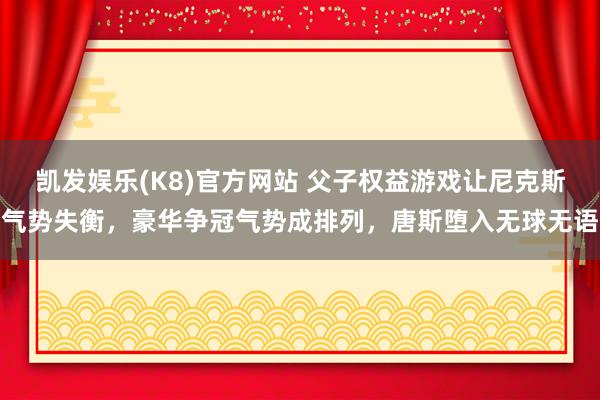 凯发娱乐(K8)官方网站 父子权益游戏让尼克斯气势失衡，豪华争冠气势成排列，唐斯堕入无球无语