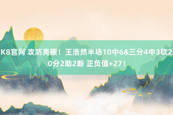 K8官网 攻防亮眼！王浩然半场10中6&三分4中3砍20分2助2断 正负值+27！