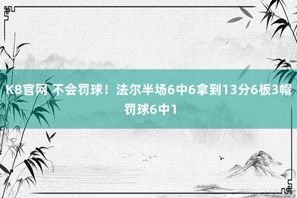 K8官网 不会罚球！法尔半场6中6拿到13分6板3帽 罚球6中1