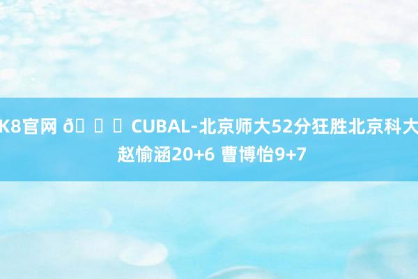 K8官网 🏀CUBAL-北京师大52分狂胜北京科大 赵愉涵20+6 曹博怡9+7