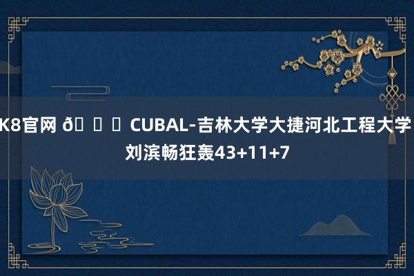 K8官网 🏀CUBAL-吉林大学大捷河北工程大学 刘滨畅狂轰43+11+7