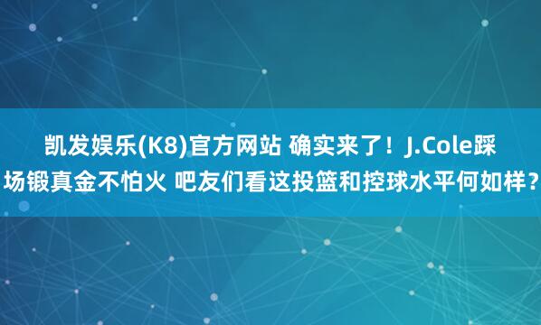 凯发娱乐(K8)官方网站 确实来了！J.Cole踩场锻真金不怕火 吧友们看这投篮和控球水平何如样？