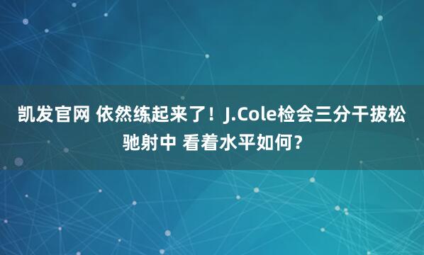 凯发官网 依然练起来了！J.Cole检会三分干拔松驰射中 看着水平如何？