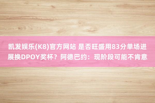 凯发娱乐(K8)官方网站 是否旺盛用83分单场进展换DPOY奖杯？阿德巴约：现阶段可能不肯意