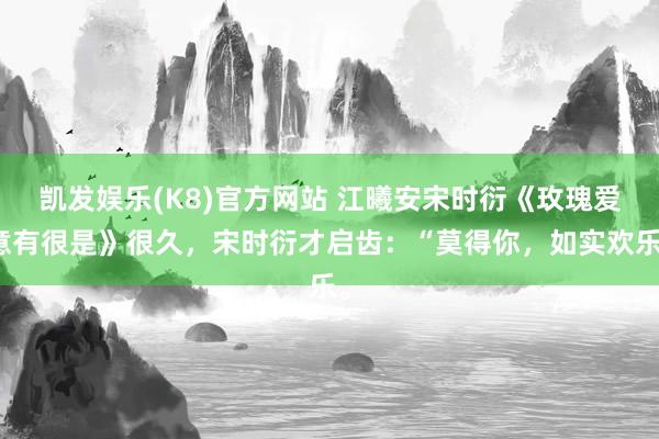 凯发娱乐(K8)官方网站 江曦安宋时衍《玫瑰爱意有很是》很久，宋时衍才启齿：“莫得你，如实欢乐。