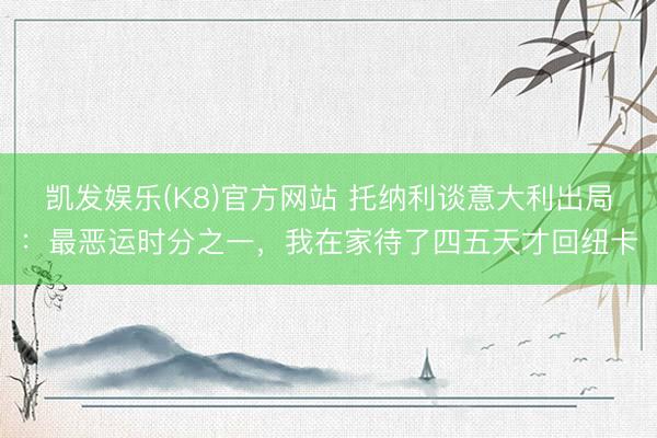 凯发娱乐(K8)官方网站 托纳利谈意大利出局：最恶运时分之一，我在家待了四五天才回纽卡