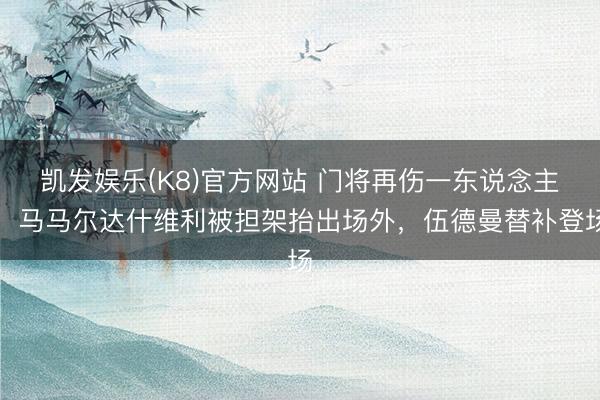 凯发娱乐(K8)官方网站 门将再伤一东说念主！马马尔达什维利被担架抬出场外，伍德曼替补登场