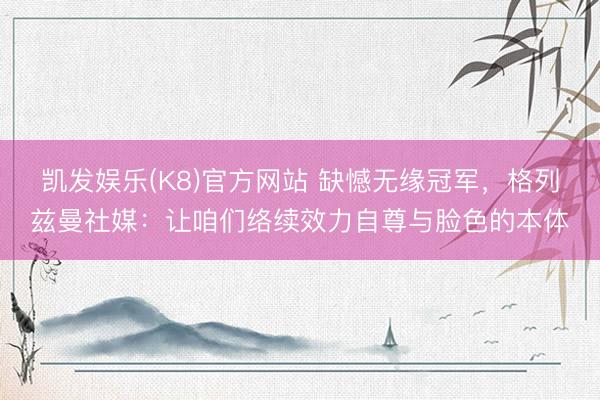 凯发娱乐(K8)官方网站 缺憾无缘冠军，格列兹曼社媒：让咱们络续效力自尊与脸色的本体