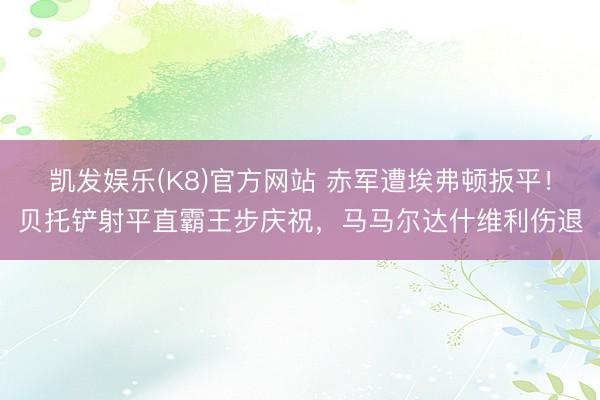凯发娱乐(K8)官方网站 赤军遭埃弗顿扳平！贝托铲射平直霸王步庆祝，马马尔达什维利伤退