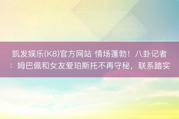 凯发娱乐(K8)官方网站 情场蓬勃！八卦记者：姆巴佩和女友爱珀斯托不再守秘，联系踏实