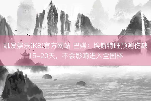 凯发娱乐(K8)官方网站 巴媒：埃斯特旺预测伤缺15-20天，不会影响进入全国杯