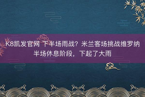 K8凯发官网 下半场雨战？米兰客场挑战维罗纳半场休息阶段，下起了大雨