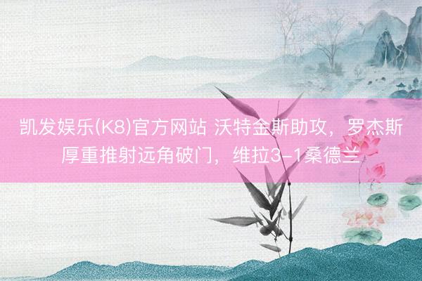 凯发娱乐(K8)官方网站 沃特金斯助攻，罗杰斯厚重推射远角破门，维拉3-1桑德兰