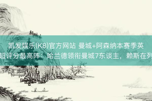 凯发娱乐(K8)官方网站 曼城+阿森纳本赛季英超评分最高阵：哈兰德领衔曼城7东谈主，赖斯在列