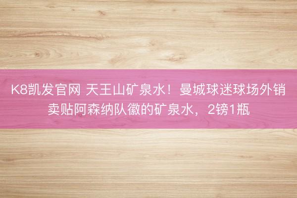 K8凯发官网 天王山矿泉水！曼城球迷球场外销卖贴阿森纳队徽的矿泉水，2镑1瓶