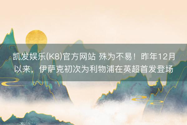 凯发娱乐(K8)官方网站 殊为不易！昨年12月以来，伊萨克初次为利物浦在英超首发登场