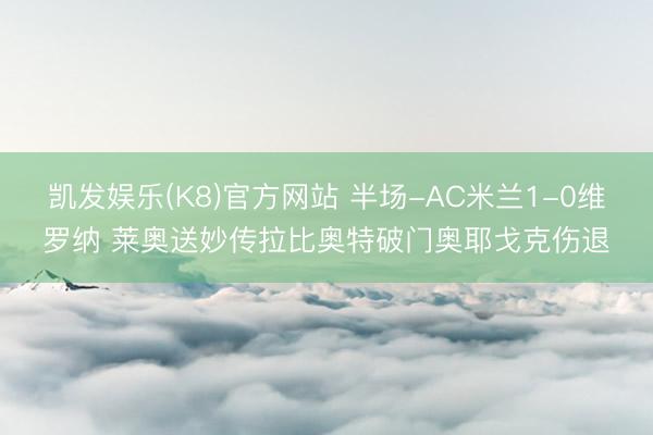 凯发娱乐(K8)官方网站 半场-AC米兰1-0维罗纳 莱奥送妙传拉比奥特破门奥耶戈克伤退