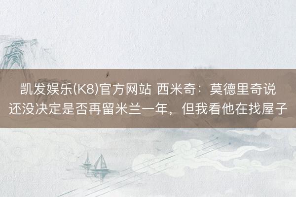 凯发娱乐(K8)官方网站 西米奇：莫德里奇说还没决定是否再留米兰一年，但我看他在找屋子