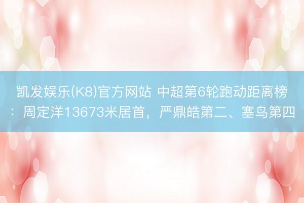 凯发娱乐(K8)官方网站 中超第6轮跑动距离榜：周定洋13673米居首，严鼎皓第二、塞鸟第四