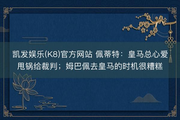 凯发娱乐(K8)官方网站 佩蒂特：皇马总心爱甩锅给裁判；姆巴佩去皇马的时机很糟糕