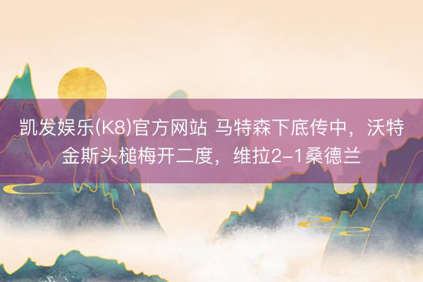 凯发娱乐(K8)官方网站 马特森下底传中，沃特金斯头槌梅开二度，维拉2-1桑德兰