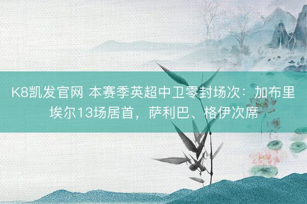 K8凯发官网 本赛季英超中卫零封场次：加布里埃尔13场居首，萨利巴、格伊次席