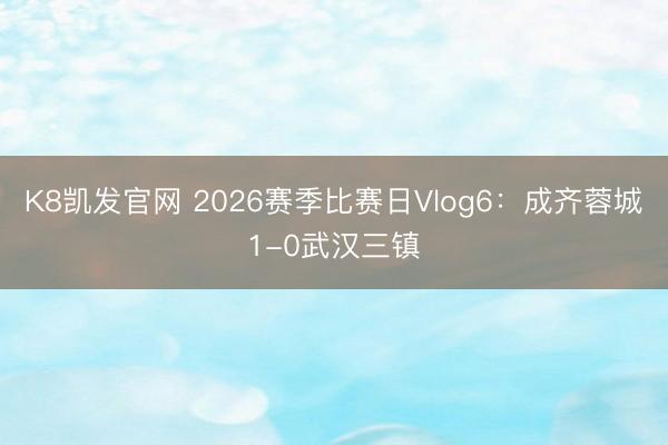 K8凯发官网 2026赛季比赛日Vlog6：成齐蓉城1-0武汉三镇